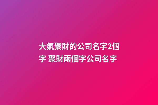 大氣聚財的公司名字2個字 聚財兩個字公司名字